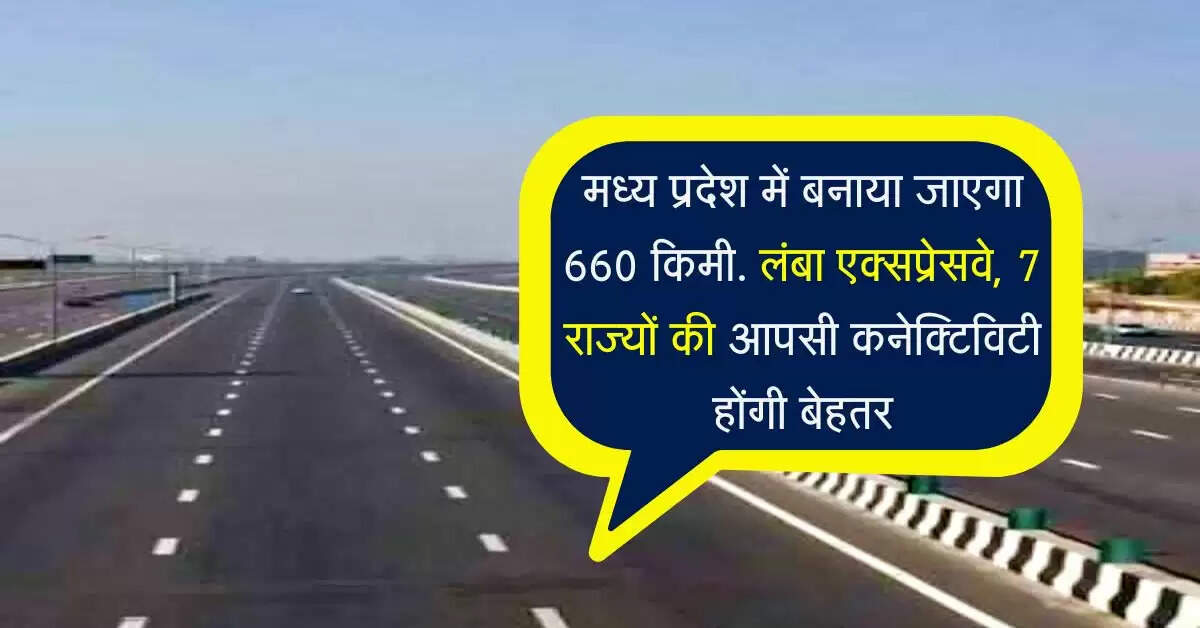 मध्य प्रदेश में बनाया जाएगा 660 किमी. लंबा एक्सप्रेसवे, 7 राज्यों की आपसी कनेक्टिविटी होंगी बेहतर