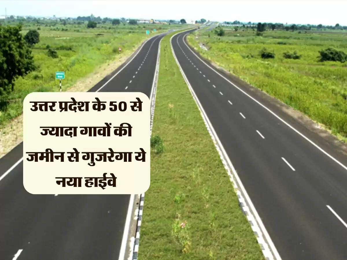 उत्तर प्रदेश के 50 से ज्यादा गावों की जमीन से गुजरेगा ये नया हाईवे, 650 करोड़ रुपए होंगे खर्च