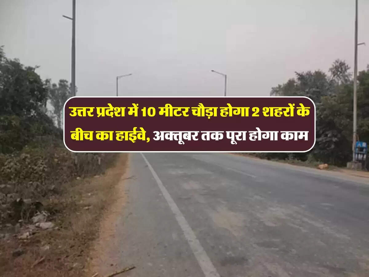 उत्तर प्रदेश में 10 मीटर चौड़ा होगा 2 शहरों के बीच का हाईवे, अक्तूबर तक पूरा होगा काम