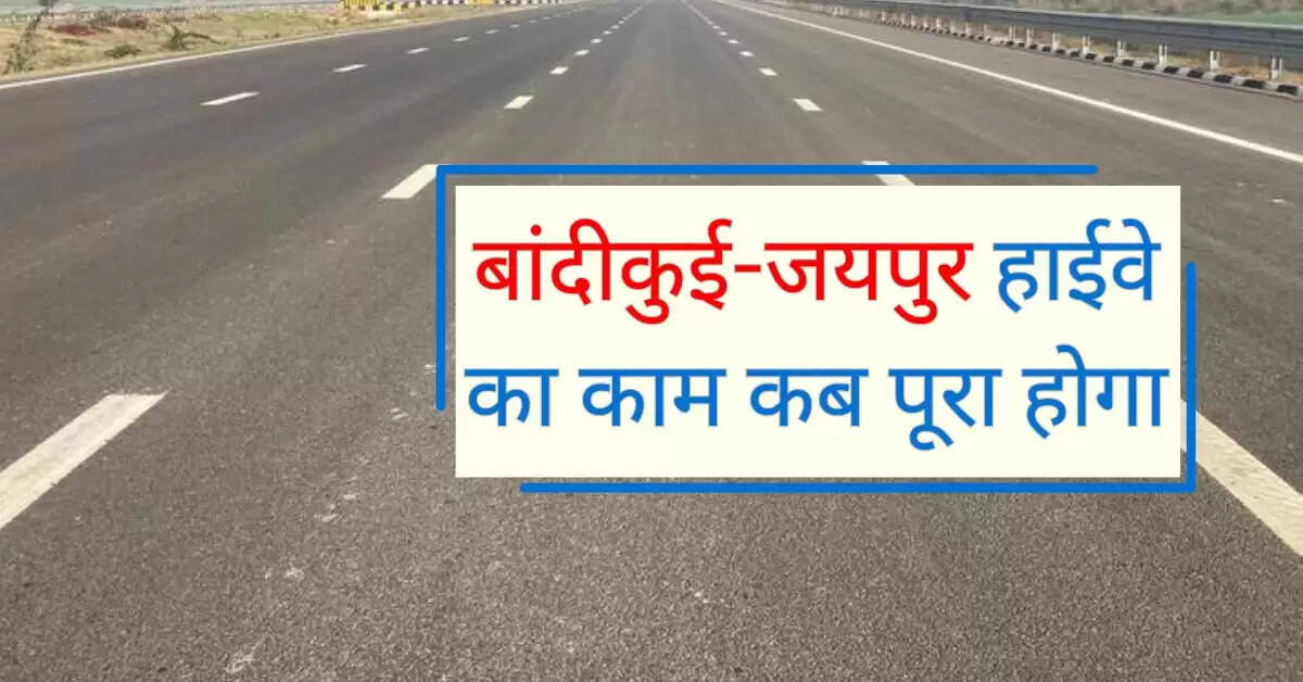 बांदीकुई-जयपुर हाईवे का काम कब पूरा होगा, जानिए नया अपडेट