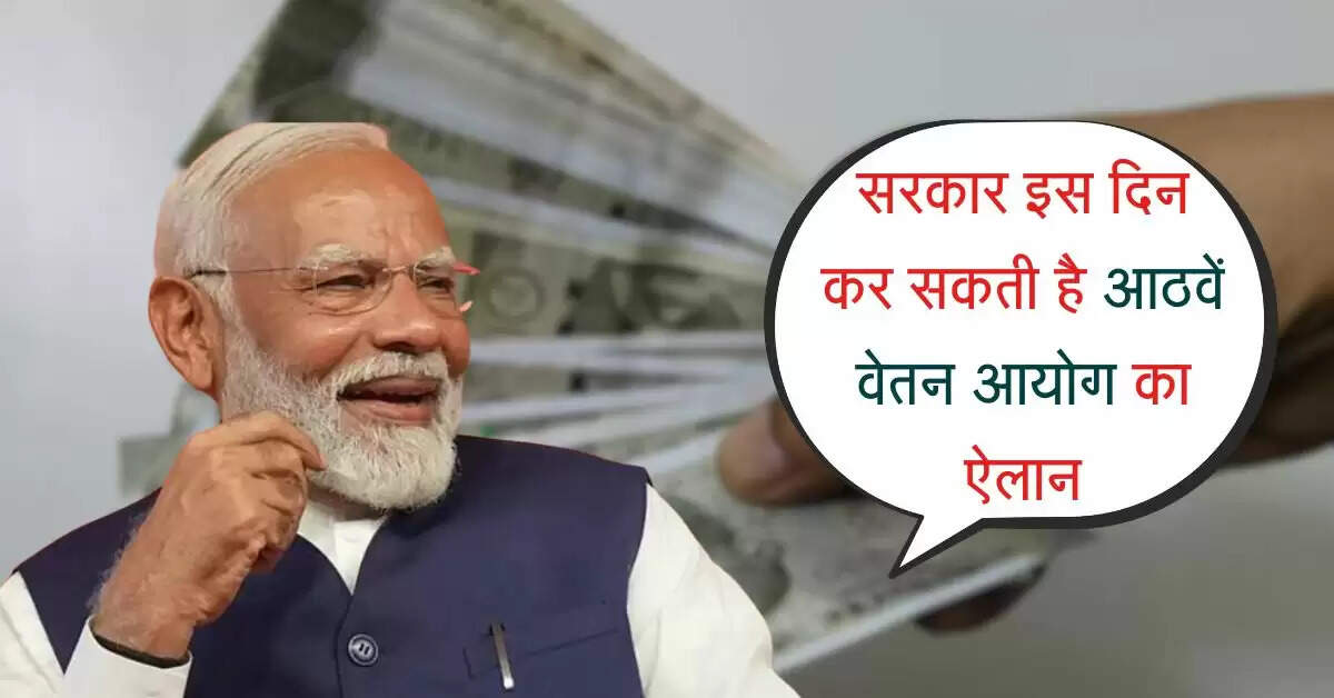 8th pay commission: सरकार इस दिन कर सकती है आठवें वेतन आयोग का ऐलान, सैलरी और पेंशन हो जाएगी डबल
