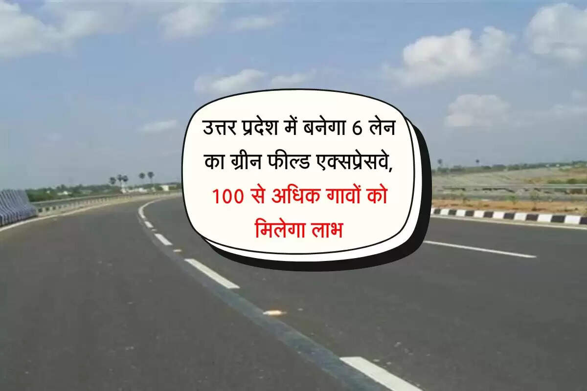 उत्तर प्रदेश में बनेगा 6 लेन का ग्रीन फील्ड एक्सप्रेसवे, 100 से अधिक गावों को मिलेगा लाभ