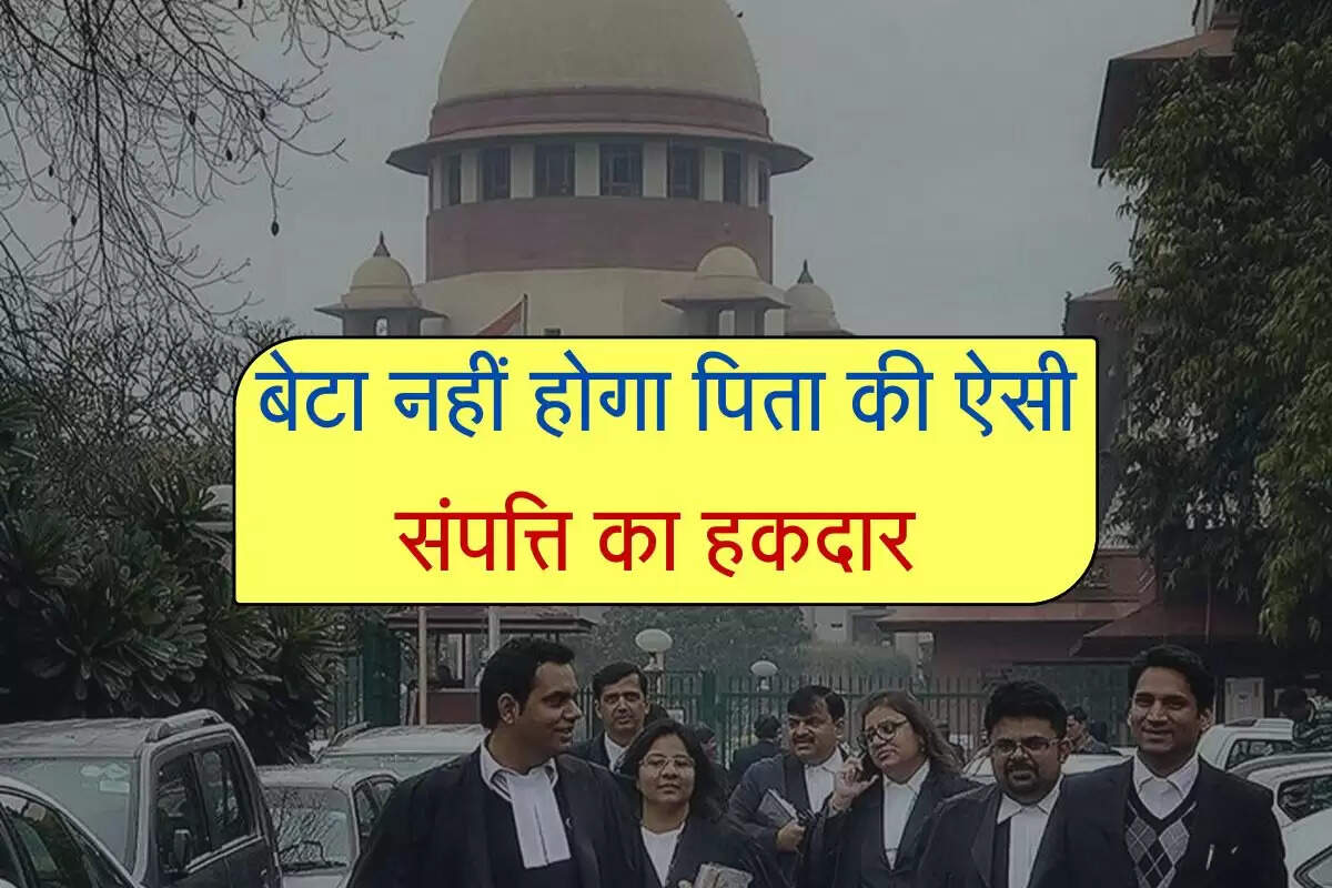 Supreme Court का स्पष्ट निर्देश, बेटा नहीं होगा पिता की ऐसी संपत्ति का हकदार