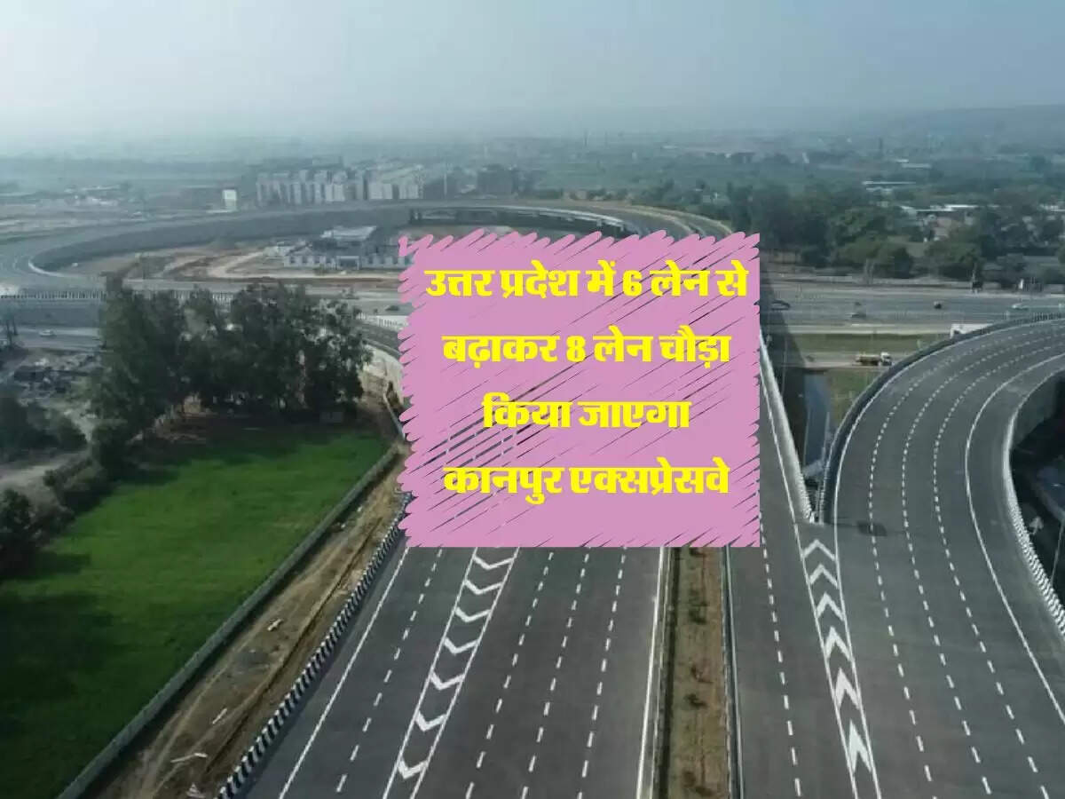 उत्तर प्रदेश में 6 लेन से बढ़ाकर 8 लेन चौड़ा किया जाएगा कानपुर एक्सप्रेसवे
