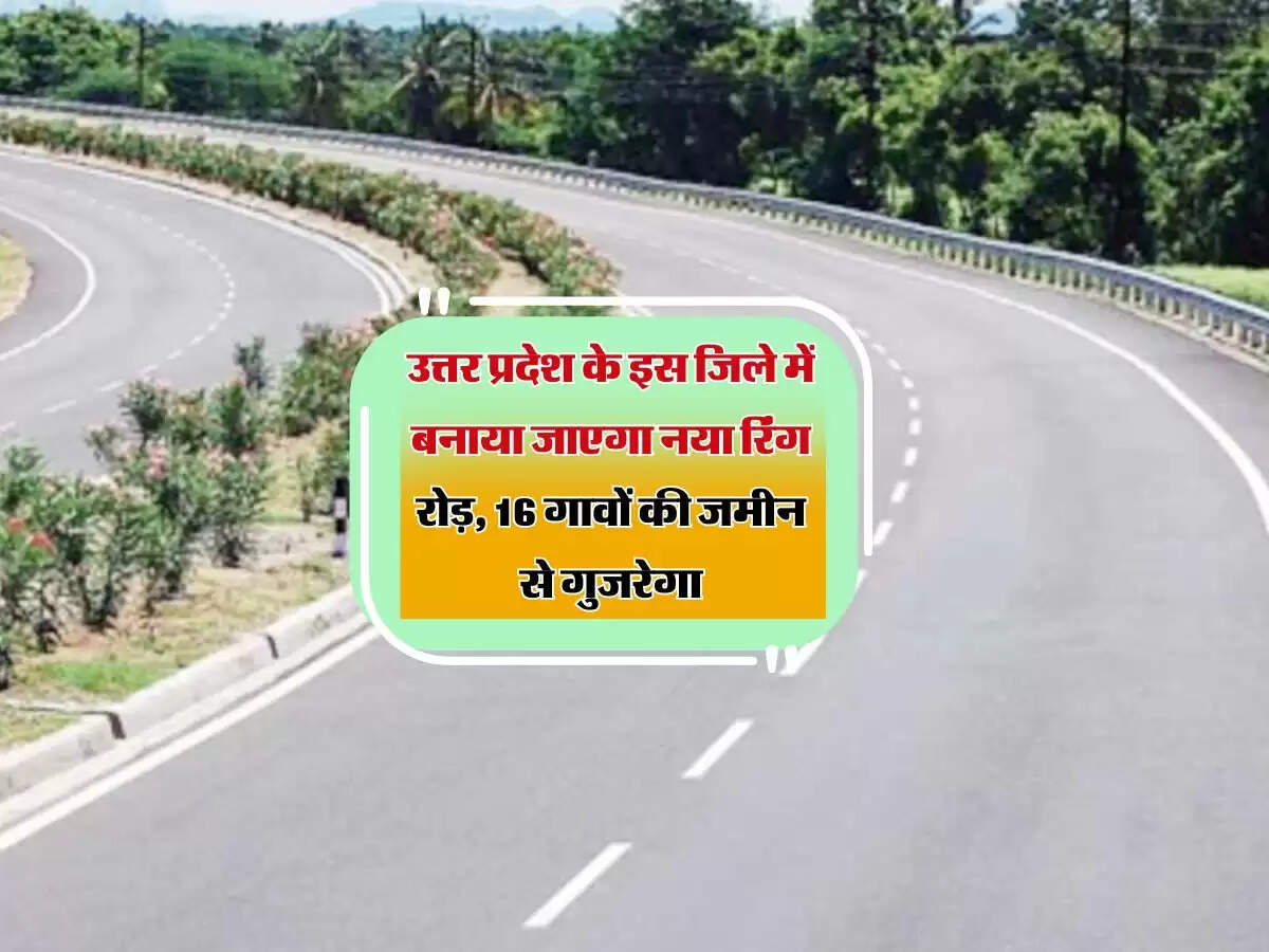 उत्तर प्रदेश के इस जिले में बनाया जाएगा नया रिंग रोड़, 16 गावों की जमीन से गुजरेगा