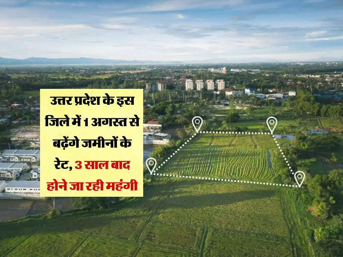 उत्तर प्रदेश के इस जिले में 1 अगस्त से बढ़ेंगे जमीनों के रेट, 3 साल बाद होने जा रही महंगी
