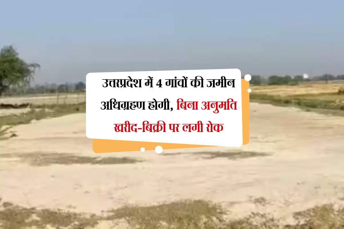 उत्तरप्रदेश में 4 गांवों की जमीन अधिग्रहण होगी, बिना अनुमति खरीद-बिक्री पर लगी रोक