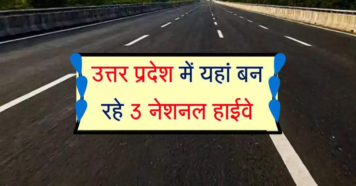 उत्तर प्रदेश में यहां बन रहे 3 नेशनल हाईवे, 195 गांवों की जमीन खरीद से बदल गई लाइफस्टाइल