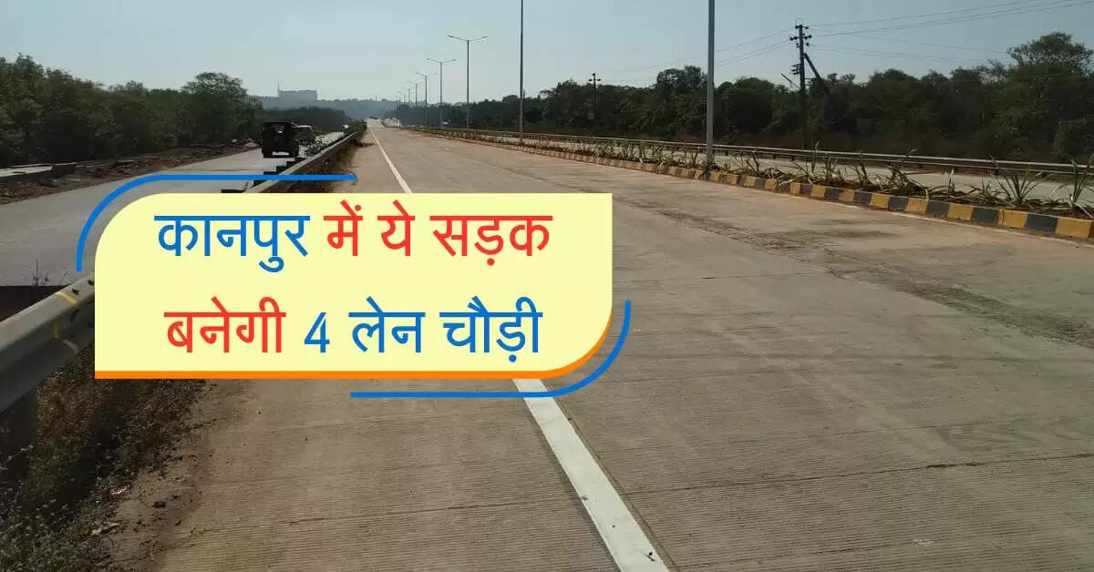कानपुर में ये सड़क बनेगी 4 लेन चौड़ी, 14.65 करोड रुपए होंगे खर्च, शासन से मिली स्वीकृति