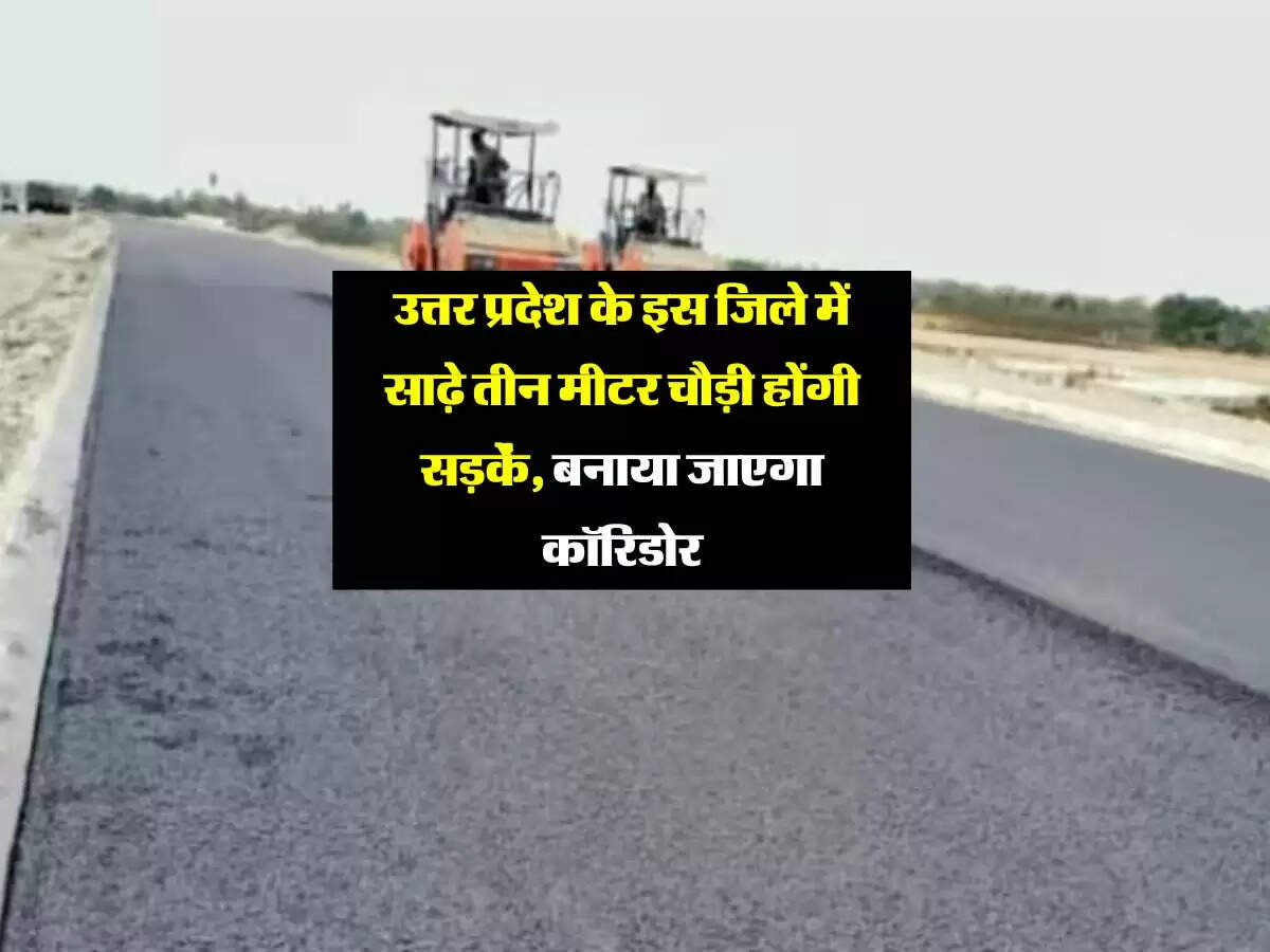 उत्तर प्रदेश के इस जिले में साढ़े तीन मीटर चौड़ी होंगी सड़कें, बनाया जाएगा कॉरिडोर