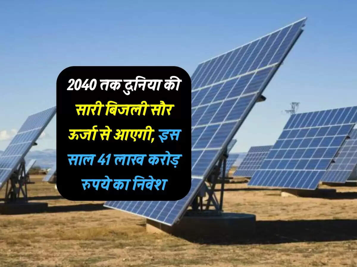2040 तक दुनिया की सारी बिजली सौर ऊर्जा से आएगी, इस साल 41 लाख करोड़ रुपये का निवेश