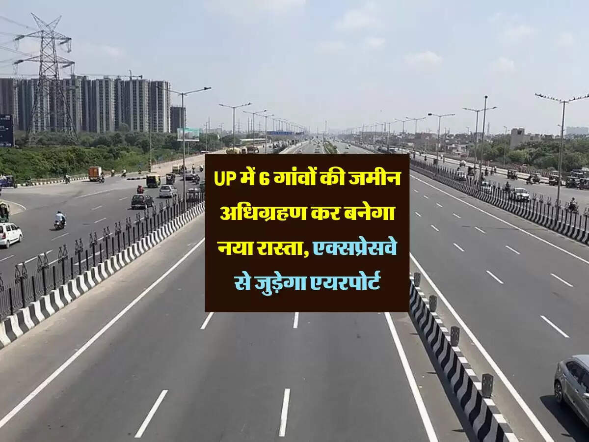 UP में 6 गांवों की जमीन अधिग्रहण कर बनेगा नया रास्ता, एक्सप्रेसवे से जुड़ेगा एयरपोर्ट