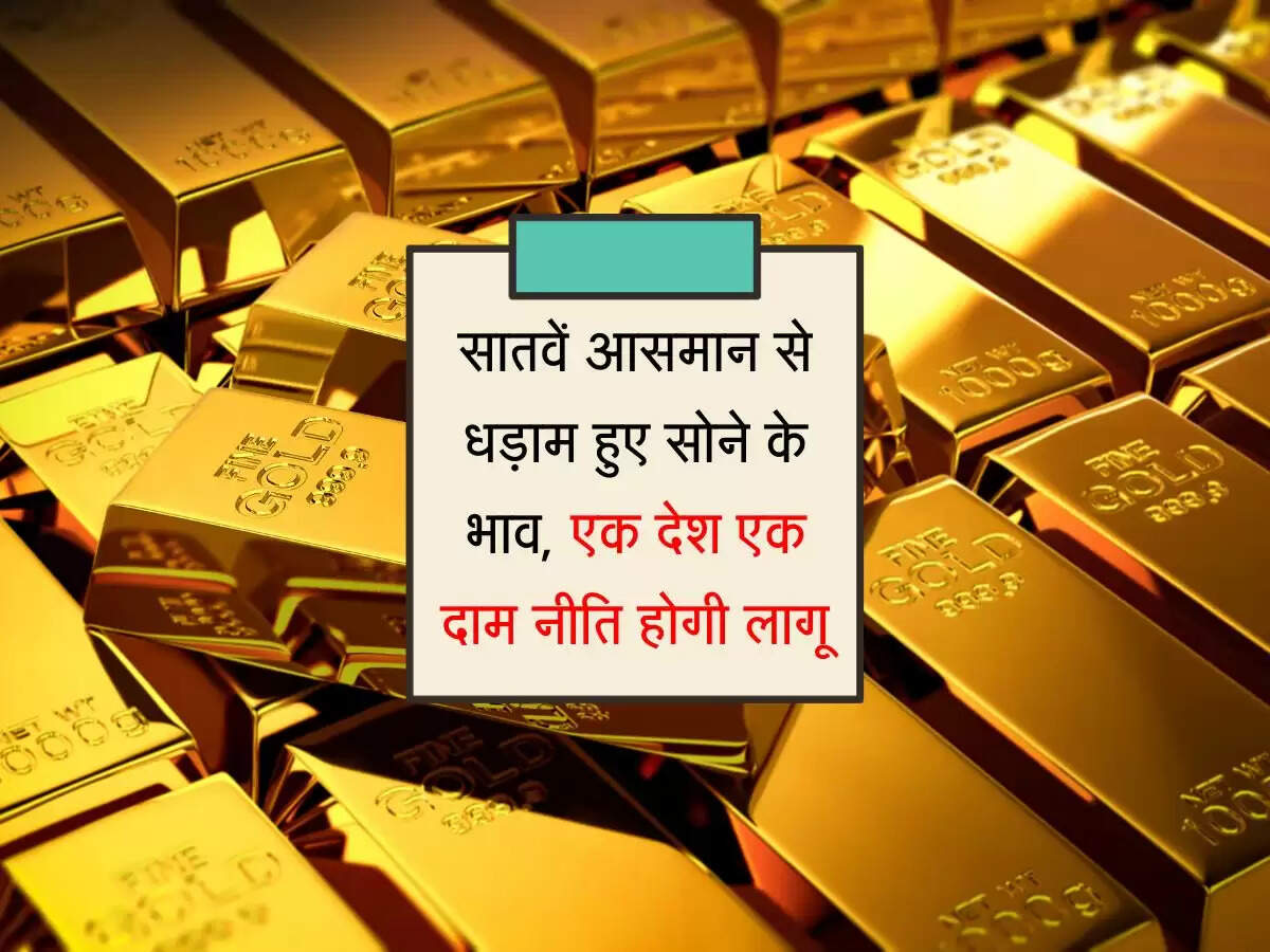 सातवें आसमान से धड़ाम हुए सोने के भाव, एक देश एक दाम नीति होगी लागू