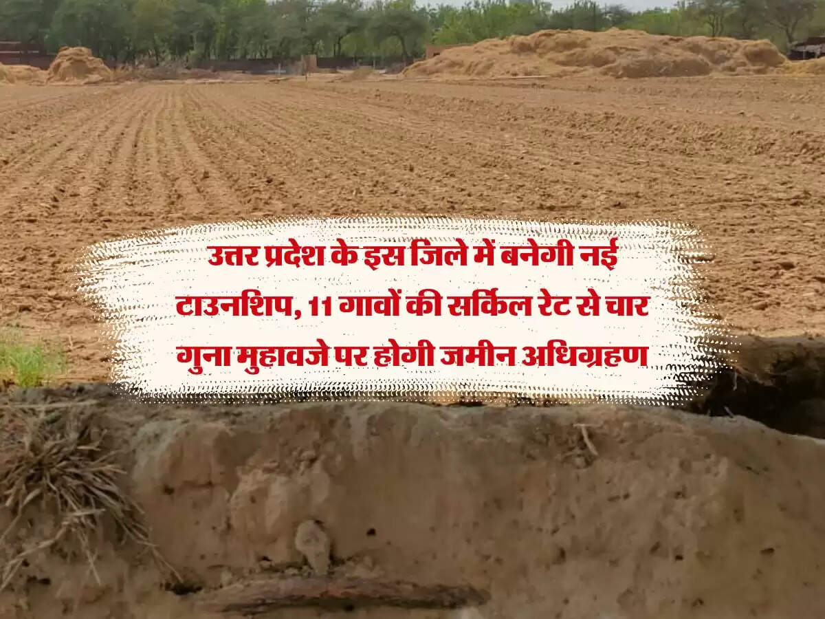 उत्तर प्रदेश के इस जिले में बनेगी नई टाउनशिप, 11 गावों की सर्किल रेट से चार गुना मुहावजे पर होगी जमीन अधिग्रहण