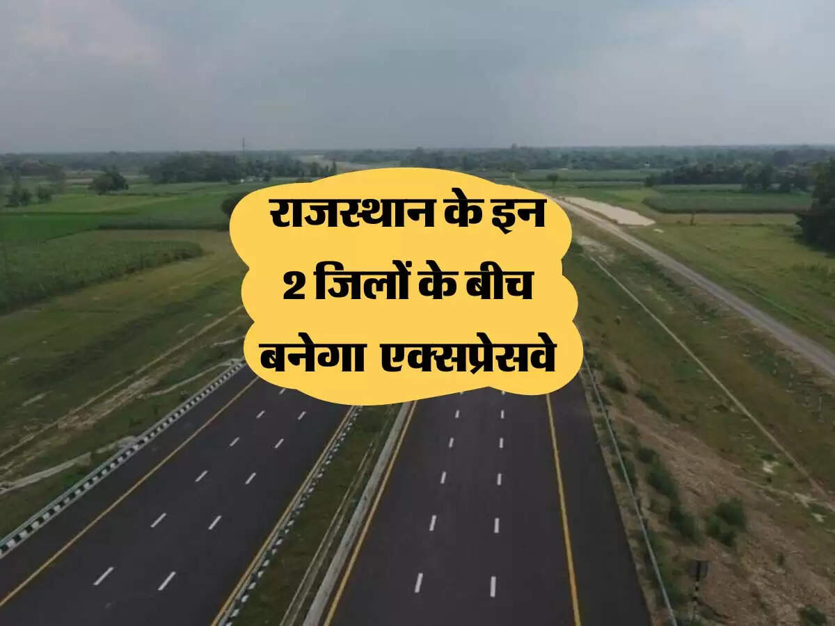 राजस्थान के इन 2 जिलों के बीच बनेगा 193 किलोमीटर लंबा एक्सप्रेसवे, घट जाएगी दूरी