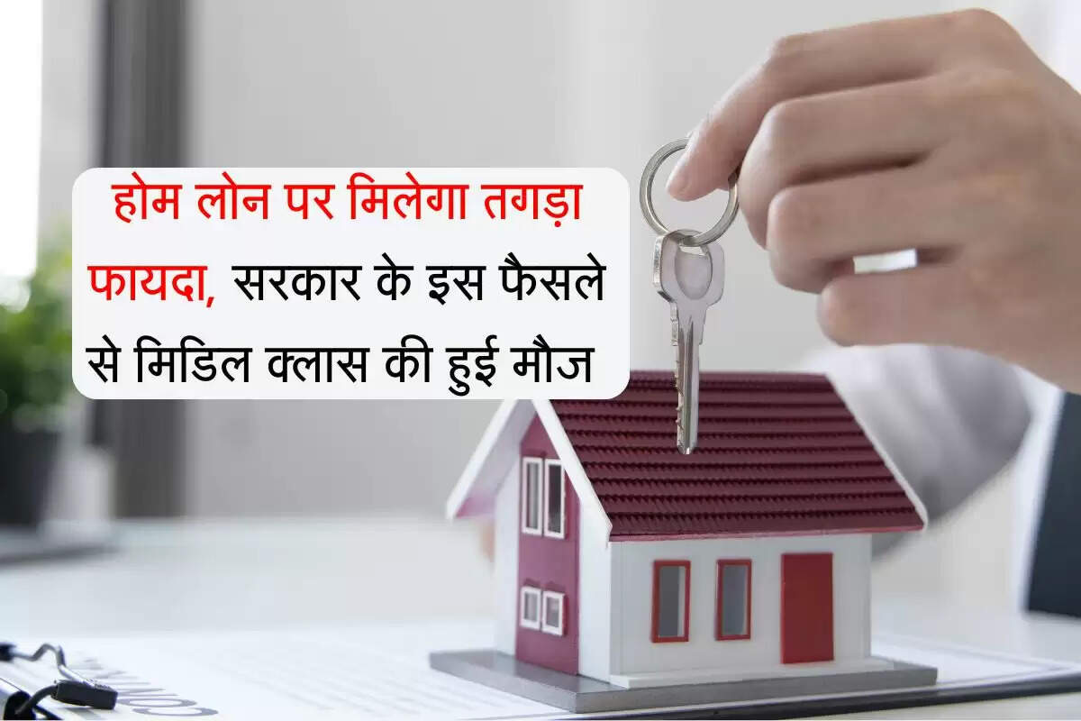 Home Loan : होम लोन पर मिलेगा तगड़ा फायदा, सरकार के इस फैसले से मिडिल क्लास की हुई मौज