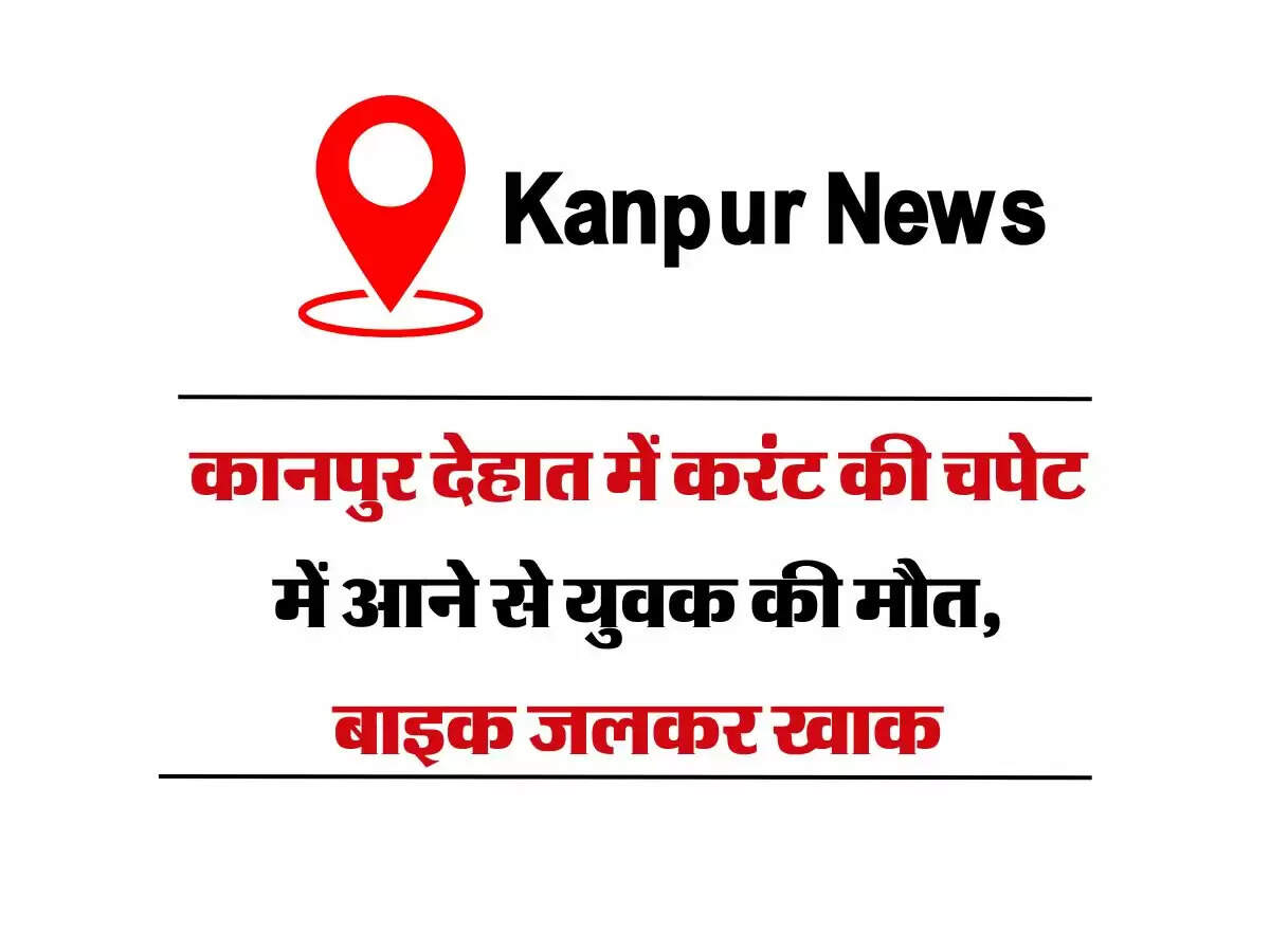 कानपुर देहात में करंट की चपेट में आने से युवक की मौत, बाइक जलकर खाक