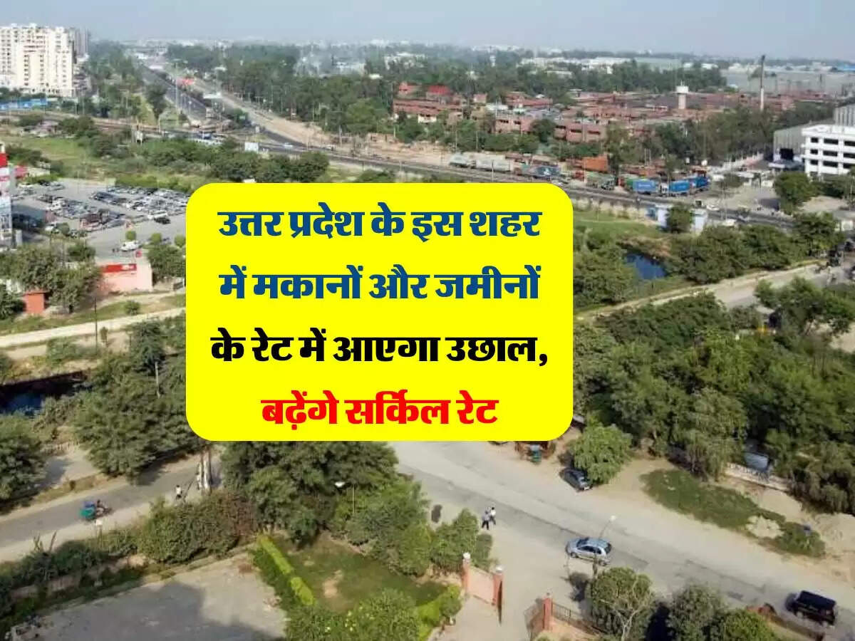 उत्तर प्रदेश के इस शहर में मकानों और जमीनों के रेट में आएगा उछाल, बढ़ेंगे सर्किल रेट