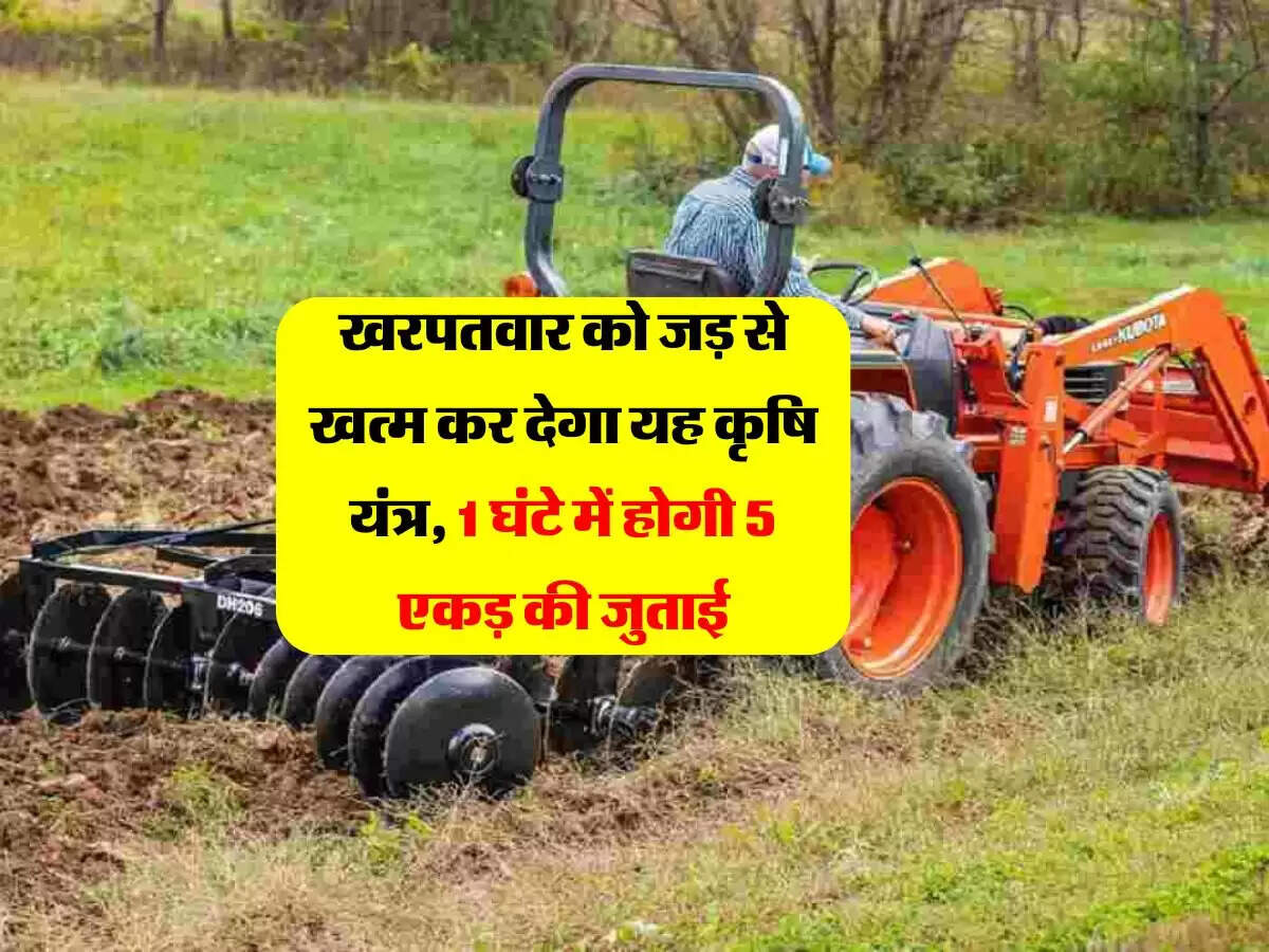खरपतवार को जड़ से खत्म कर देगा यह कृषि यंत्र, 1 घंटे में होगी 5 एकड़ की जुताई
