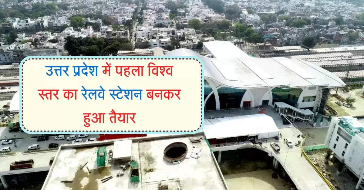 उत्तर प्रदेश में पहला विश्व स्तर का रेलवे स्टेशन बनकर हुआ तैयार, दिखेगा 5 स्टार होटल जैसा