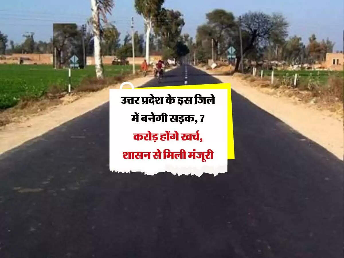 उत्तर प्रदेश के इस जिले में बनेगी सड़क, 7 करोड़ होंगे खर्च, शासन से मिली मंजूरी
