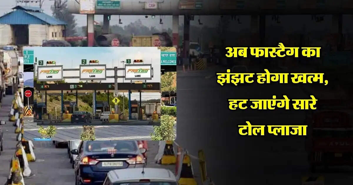 Toll Tax : अब फास्टैग का झंझट होगा खत्म, हट जाएंगे सारे टोल प्लाजा