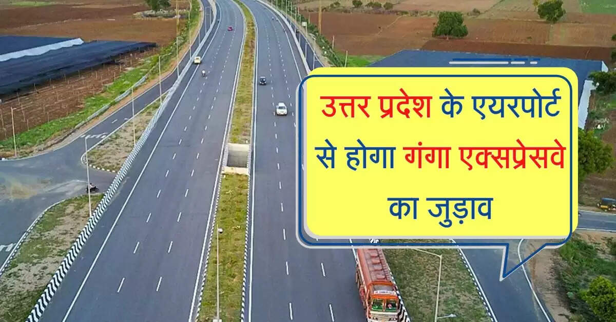 उत्तर प्रदेश के 22 जिले होंगे निहाल, एयरपोर्ट से होगा गंगा एक्सप्रेसवे का जुड़ाव