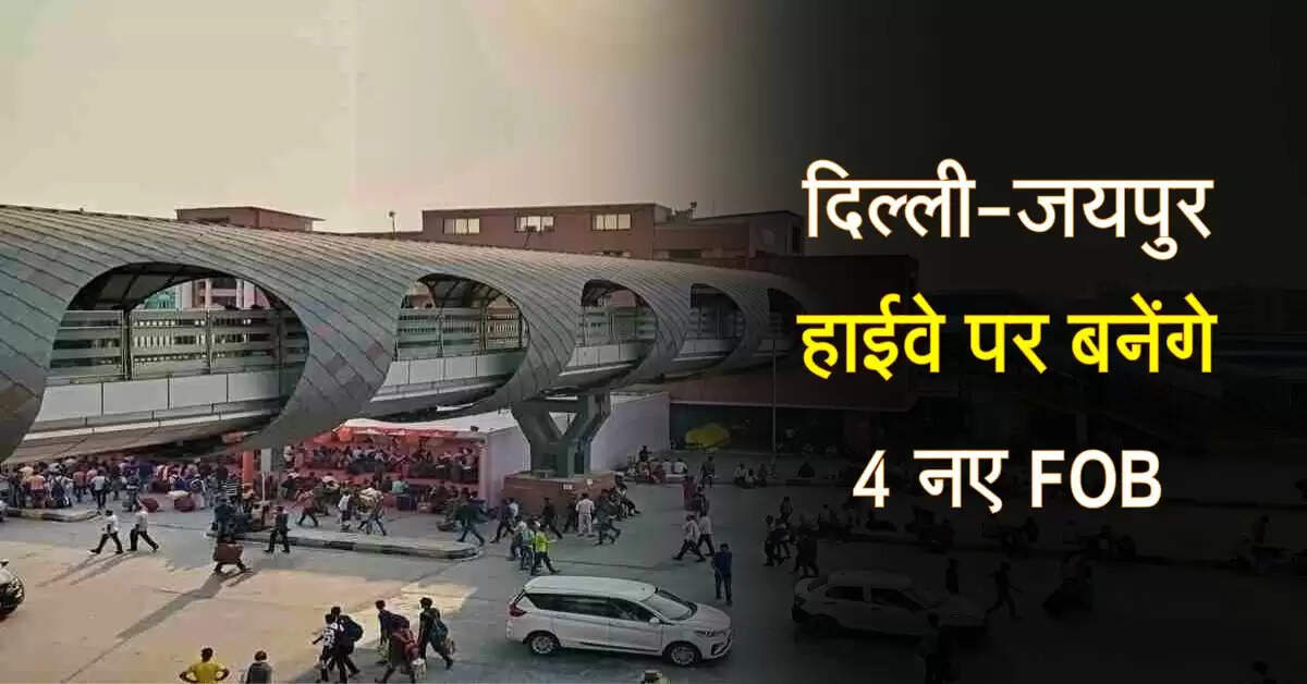 दिल्ली-जयपुर हाईवे पर बनेंगे 4 नए FOB, हरियाणा वासियों को मिलेगा फायदा