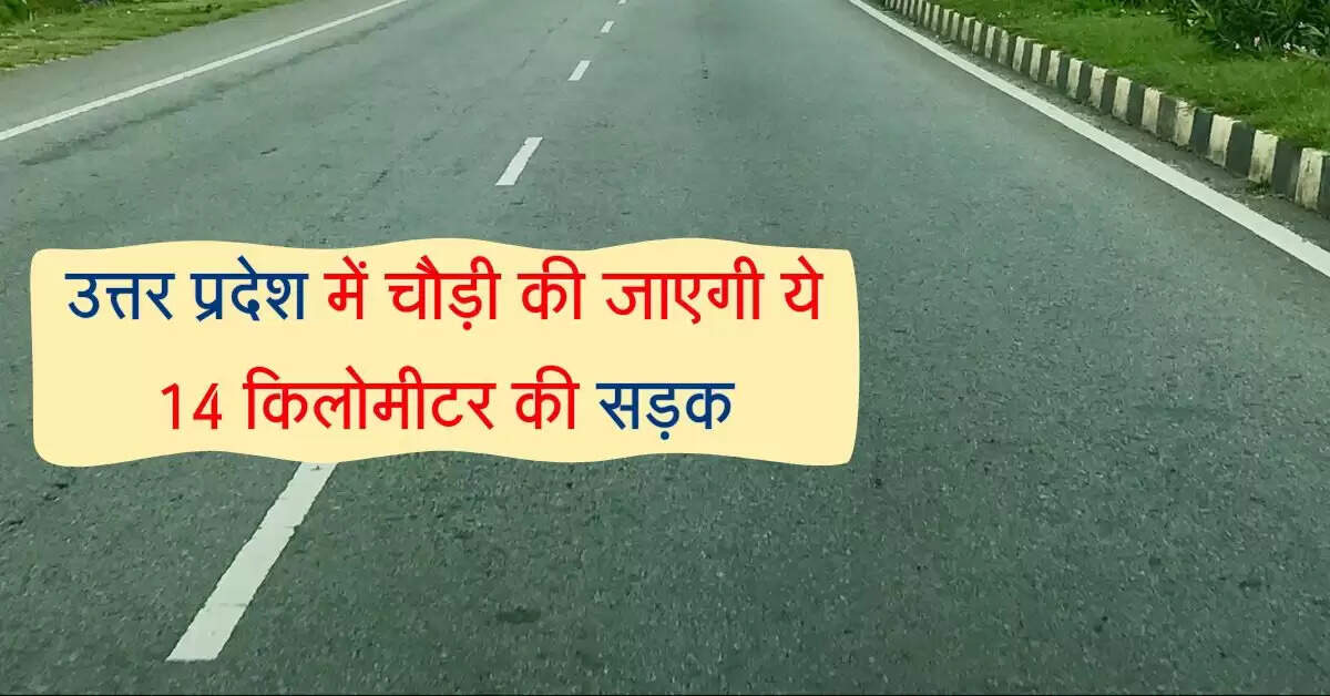 उत्तर प्रदेश में चौड़ी की जाएगी ये 14 किलोमीटर की सड़क, 12 गांवों को फायदा