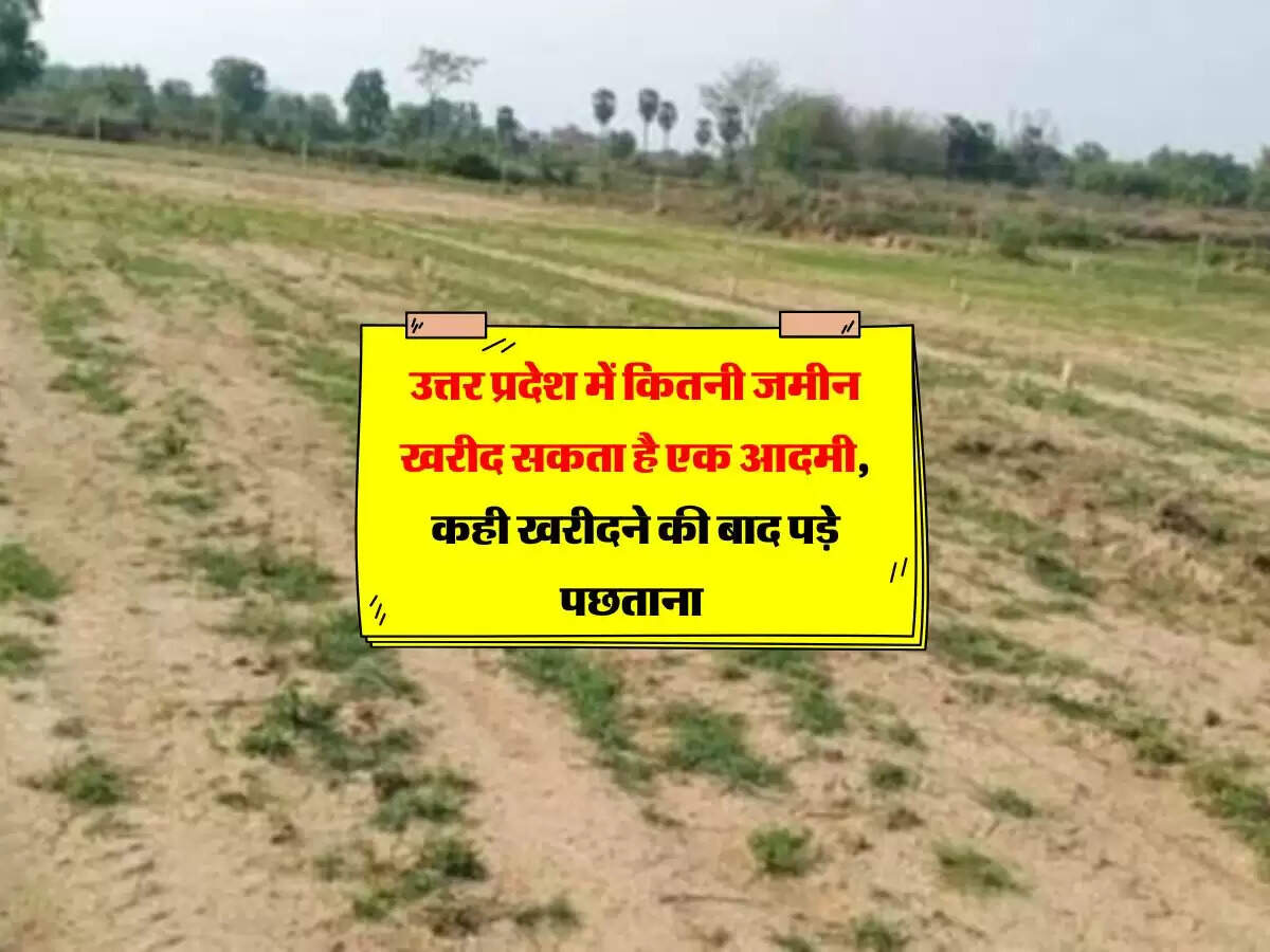 उत्तर प्रदेश में कितनी जमीन खरीद सकता है एक आदमी, कही खरीदने की बाद पड़े पछताना
