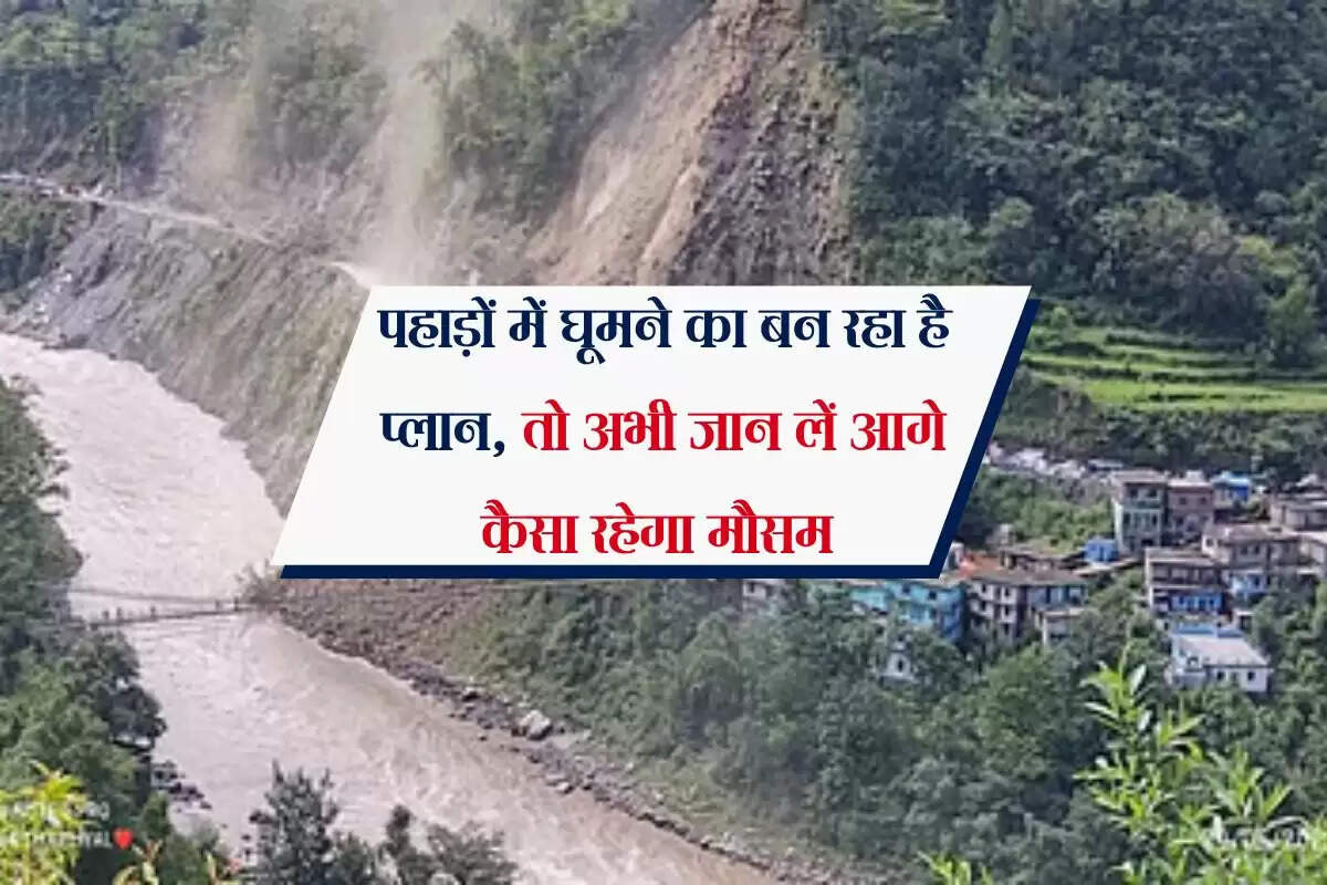 पहाड़ों में घूमने का बन रहा है प्लान, तो अभी जान लें आगे कैसा रहेगा मौसम