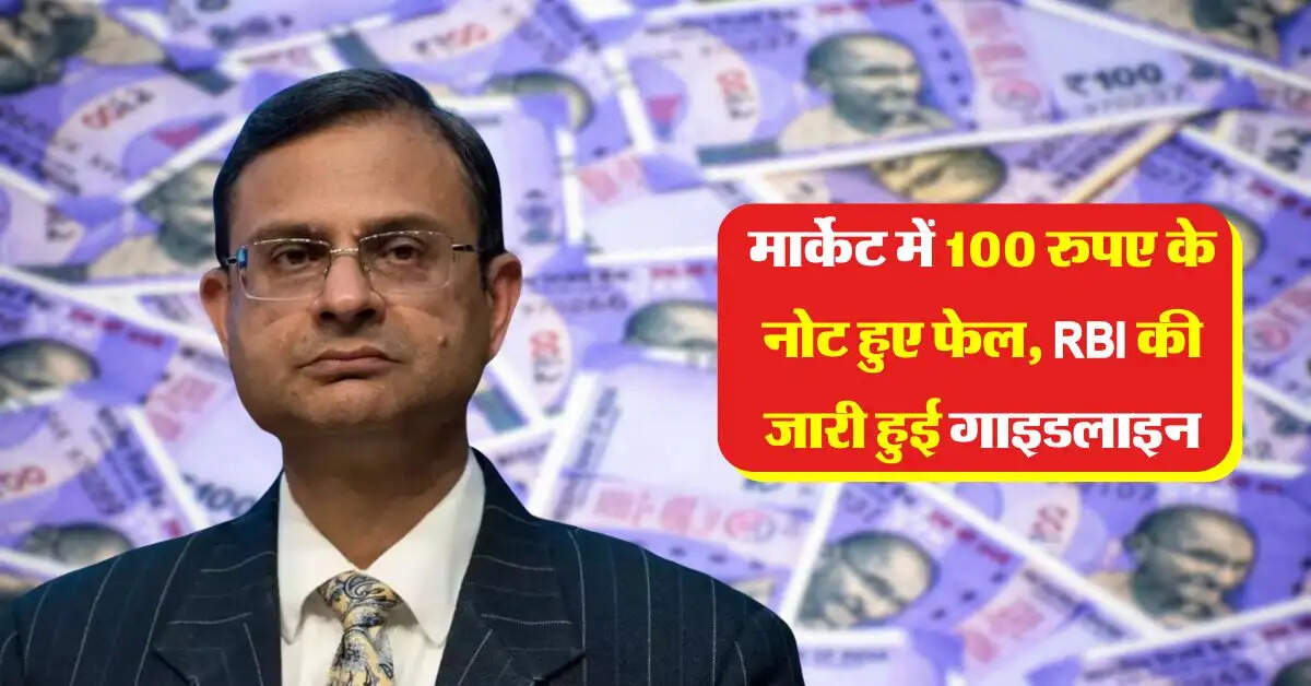 मार्केट में 100 रुपए के नोट हुए फेल, RBI की जारी हुई गाइडलाइन