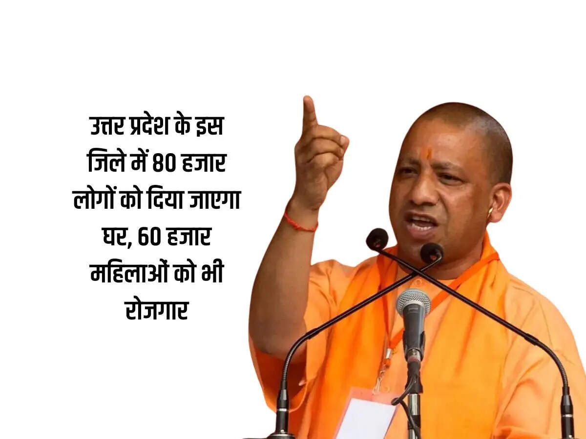 उत्तर प्रदेश के इस जिले में 80 हजार लोगों को दिया जाएगा घर, 60 हजार महिलाओं को भी रोजगार