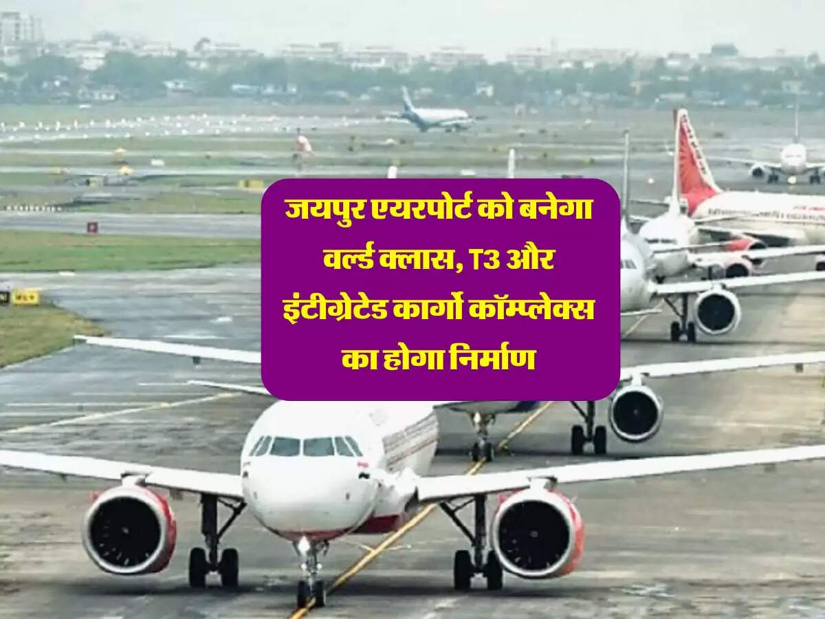 जयपुर एयरपोर्ट को बनेगा वर्ल्ड क्लास, T3 और इंटीग्रेटेड कार्गो कॉम्प्लेक्स का होगा निर्माण
