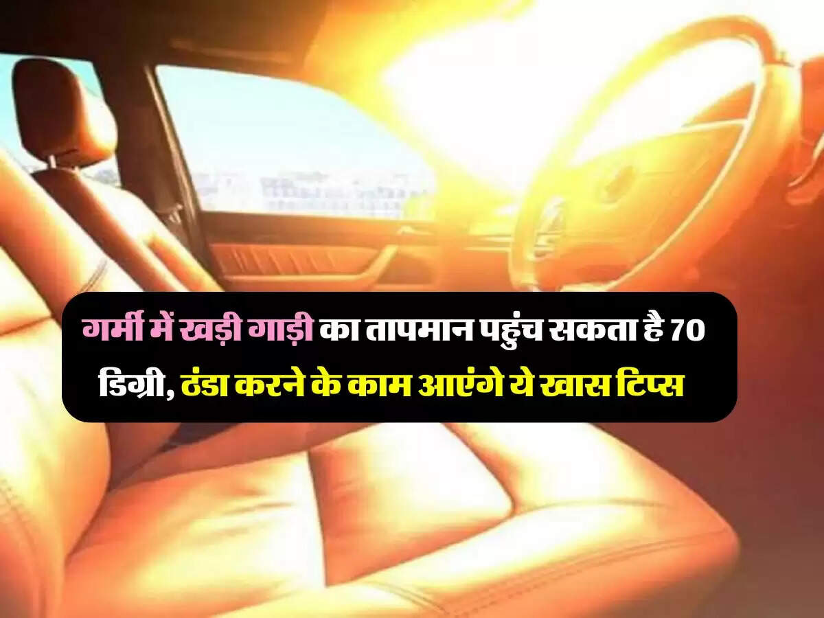 गर्मी में खड़ी गाड़ी का तापमान पहुंच सकता है 70 डिग्री, ठंडा करने के काम आएंगे ये खास टिप्स 