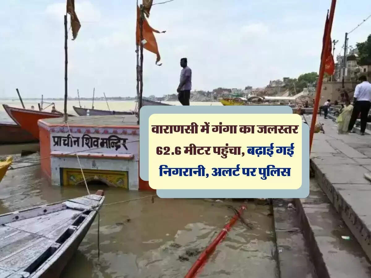 वाराणसी में गंगा का जलस्तर 62.6 मीटर पहुंचा, बढ़ाई गई निगरानी, अलर्ट पर पुलिस