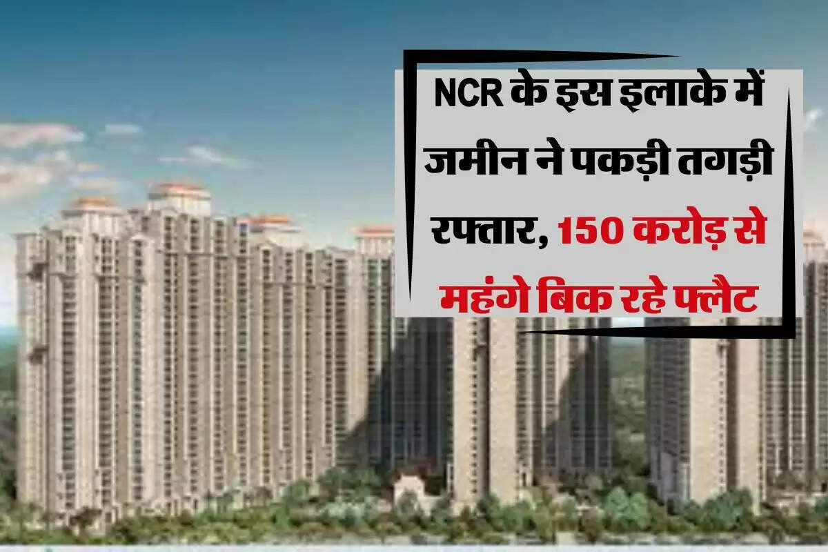 NCR के इस इलाके में जमीन ने पकड़ी तगड़ी रफ्तार, 150 करोड़ से महंगे बिक रहे फ्लैट