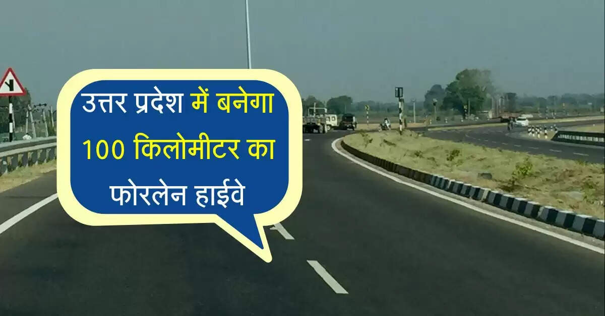 उत्तर प्रदेश में बनेगा 100 किलोमीटर का फोरलेन हाईवे, फटाफट होगा इन जिलों का सफर