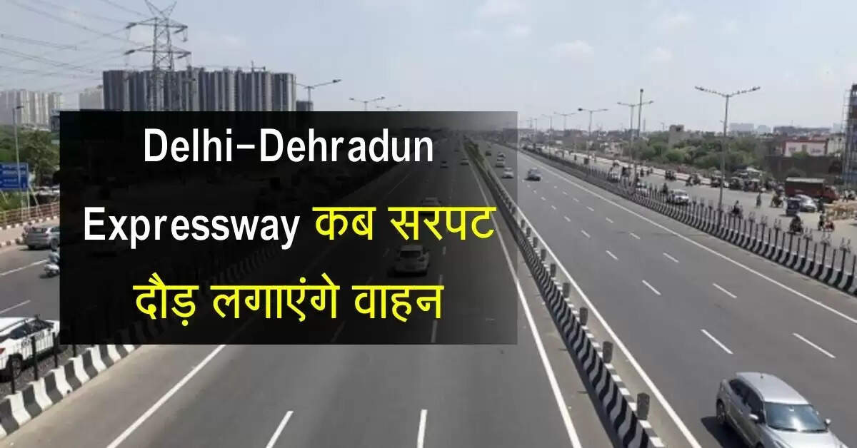 Delhi-Dehradun Expressway कब सरपट दौड़ लगाएंगे वाहन, लीजिए आ गया फाइनल अपडेट