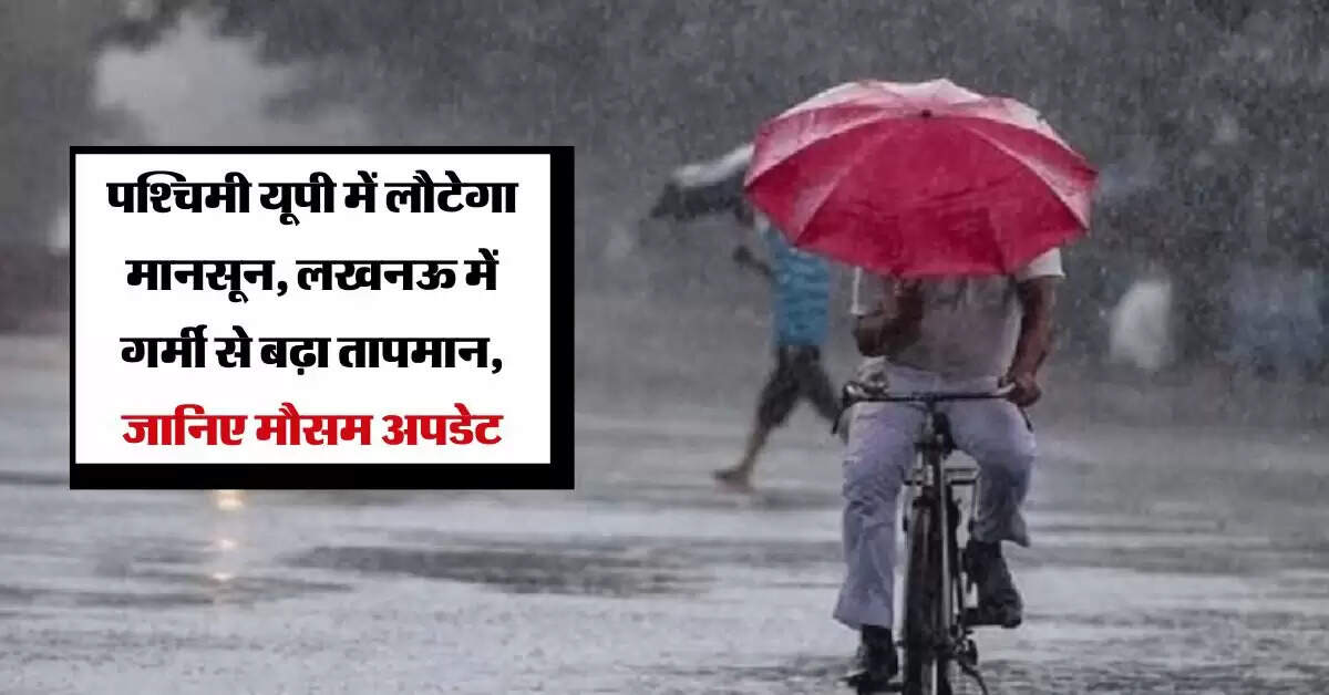 पश्चिमी यूपी में लौटेगा मानसून, लखनऊ में गर्मी से बढ़ा तापमान, जानिए मौसम अपडेट
