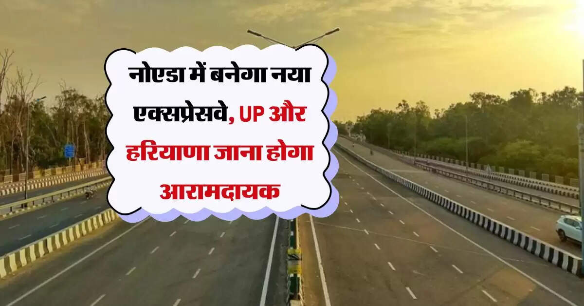 नोएडा में बनेगा नया एक्सप्रेसवे, UP और हरियाणा जाना होगा आरामदायक