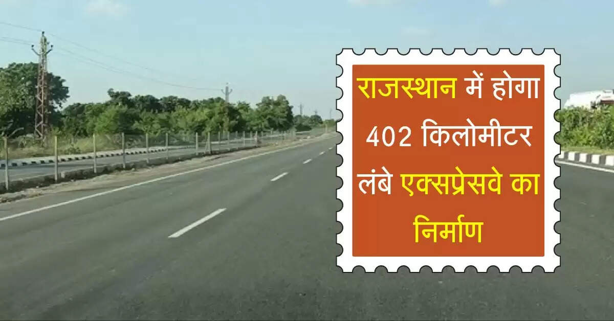 राजस्थान में होगा 402 किलोमीटर लंबे एक्सप्रेसवे का निर्माण, 2 जिलों का होगा मिलन