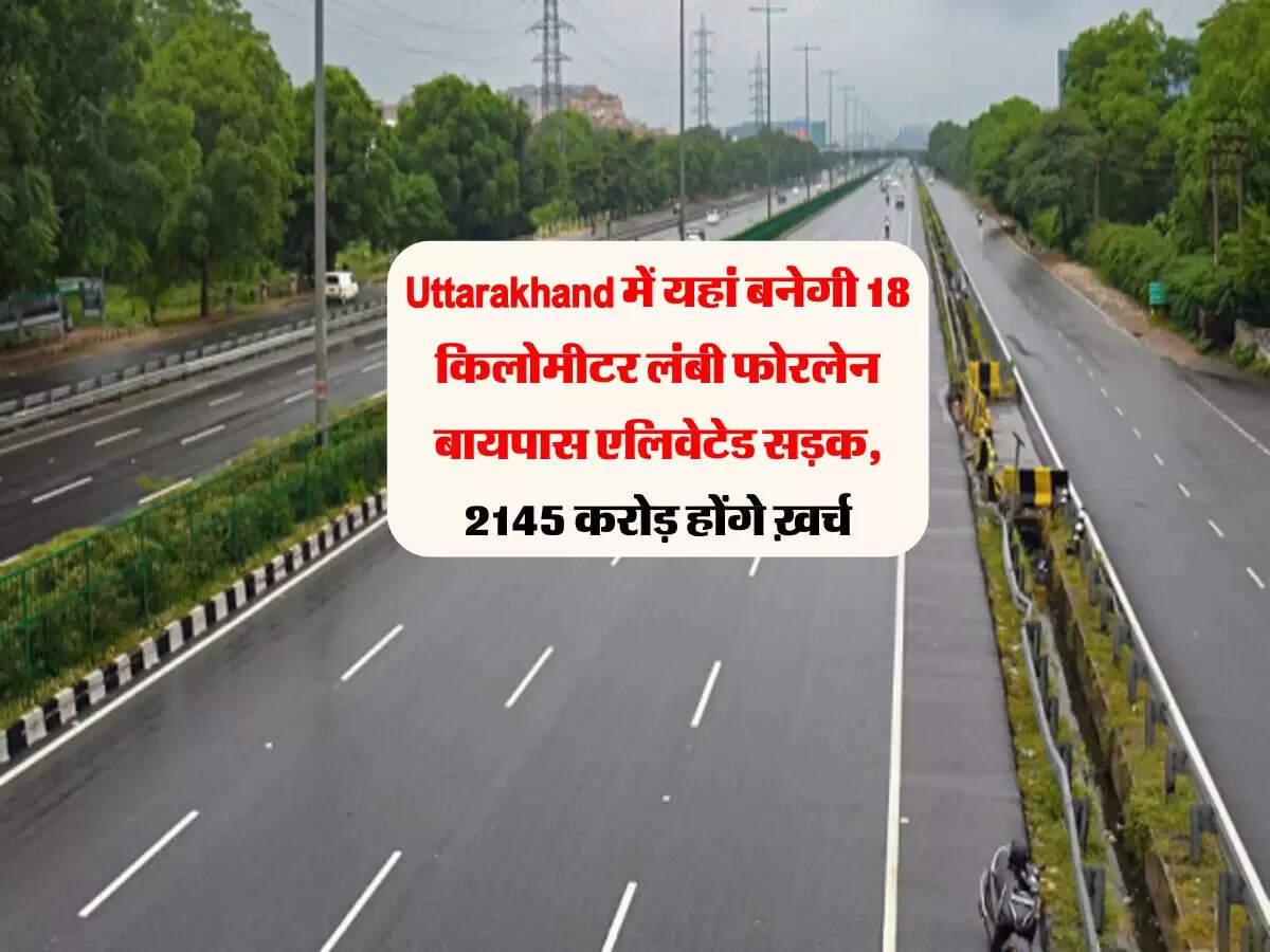 Uttarakhand में यहां बनेगी 18 किलोमीटर लंबी फोरलेन बायपास एलिवेटेड सड़क, 2145 करोड़ होंगे ख़र्च