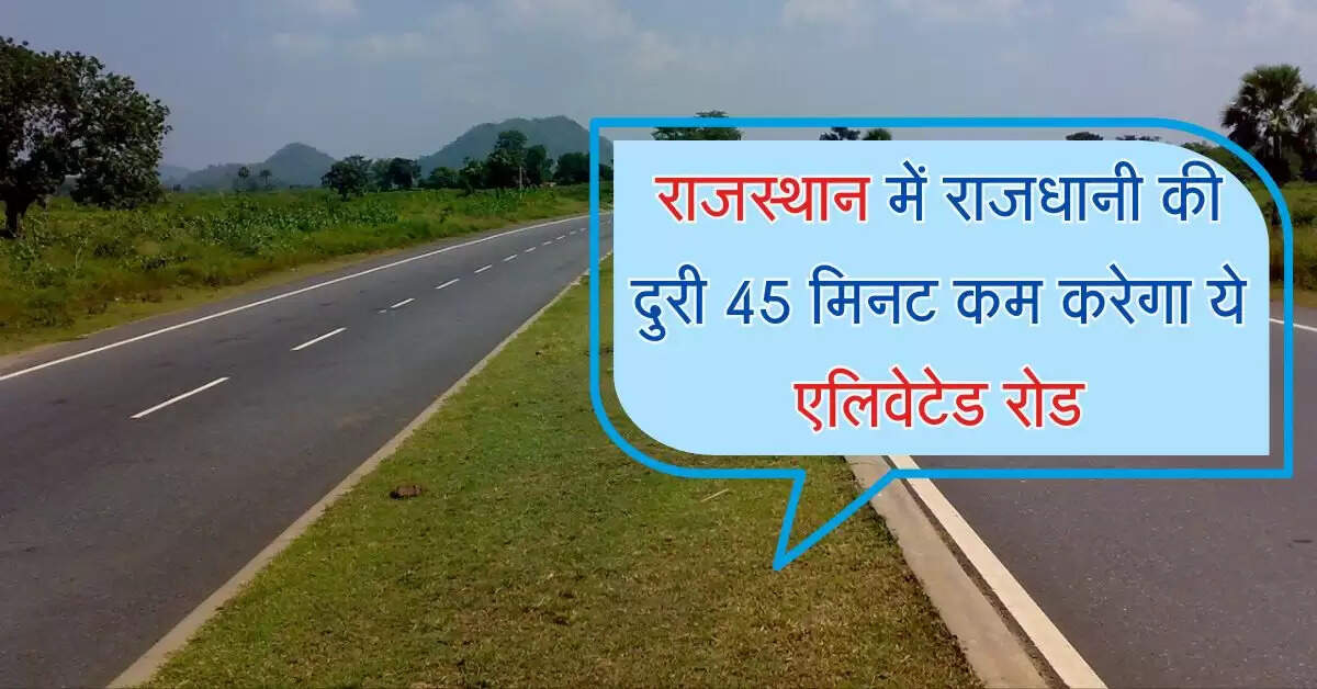 राजस्थान में राजधानी की दुरी 45 मिनट कम करेगा ये एलिवेटेड रोड, फोरलेन होगा सफर