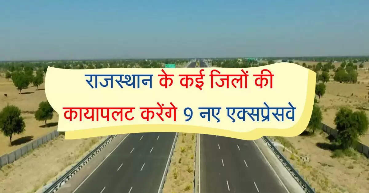 राजस्थान के कई जिलों की कायापलट करेंगे 9 नए एक्सप्रेसवे, रोजगार की आएगी बहार