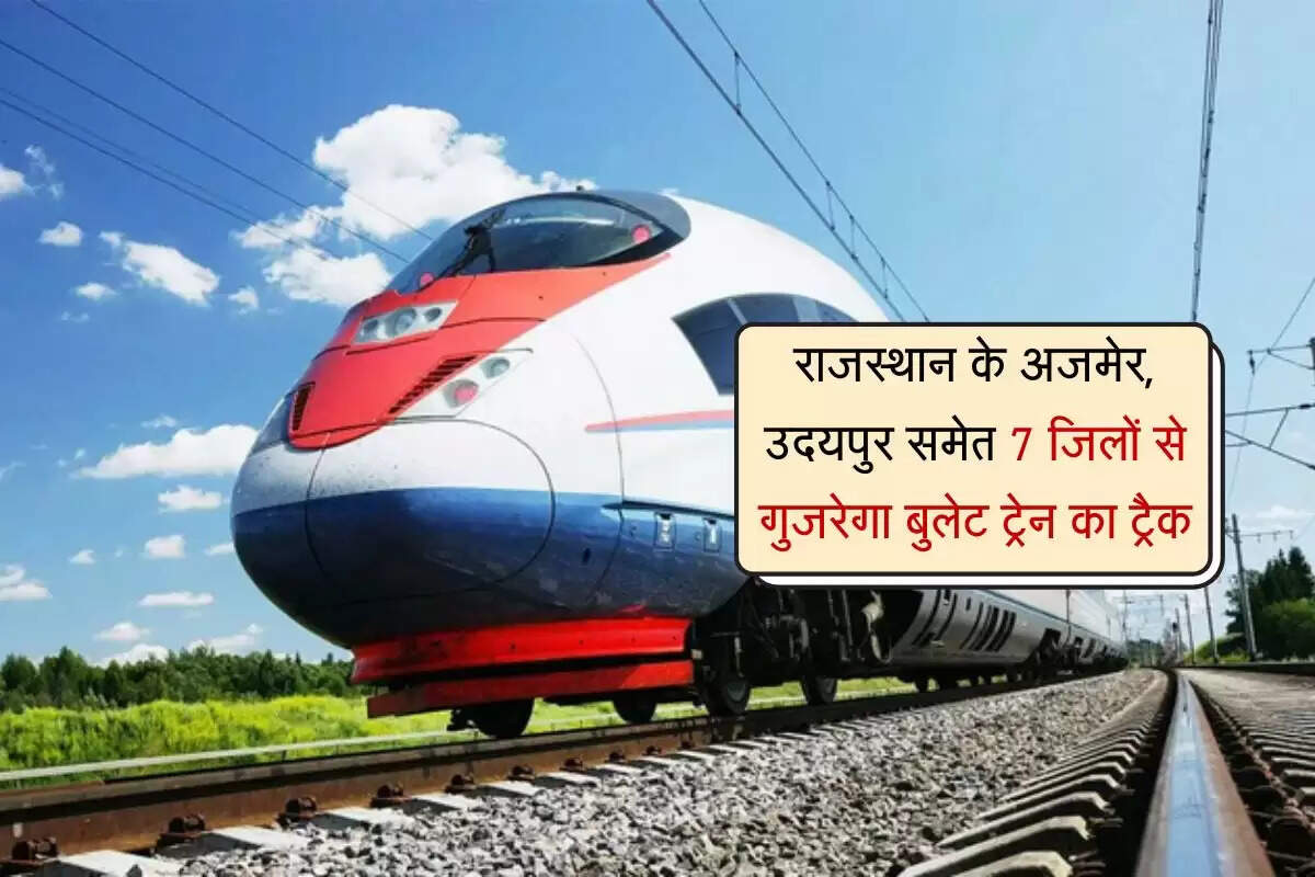 राजस्थान के अजमेर, उदयपुर समेत 7 जिलों से गुजरेगा बुलेट ट्रेन का ट्रैक, प्रदेश में बनेगा 657 किलोमीटर का रूट