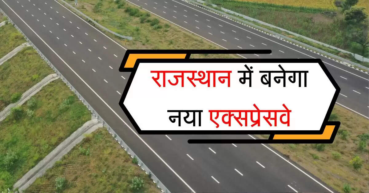 राजस्थान वासियों की हुई बल्ले-बल्ले, इन जिलों में बनेगा नया एक्सप्रेसवे, सफर के 3 घंटे बचेंगे