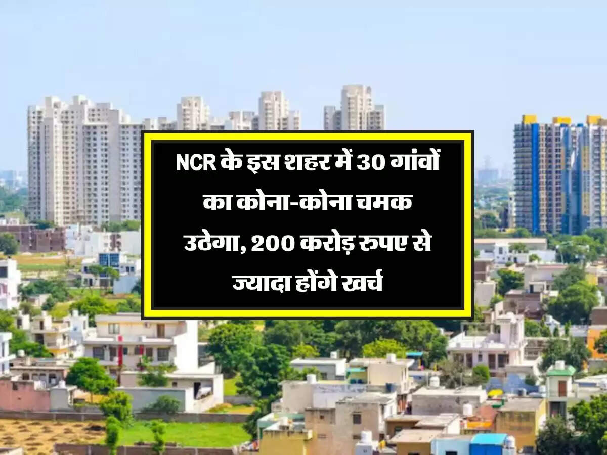 NCR के इस शहर में 30 गांवों का कोना-कोना चमक उठेगा, 200 करोड़ रुपए से ज्यादा होंगे खर्च