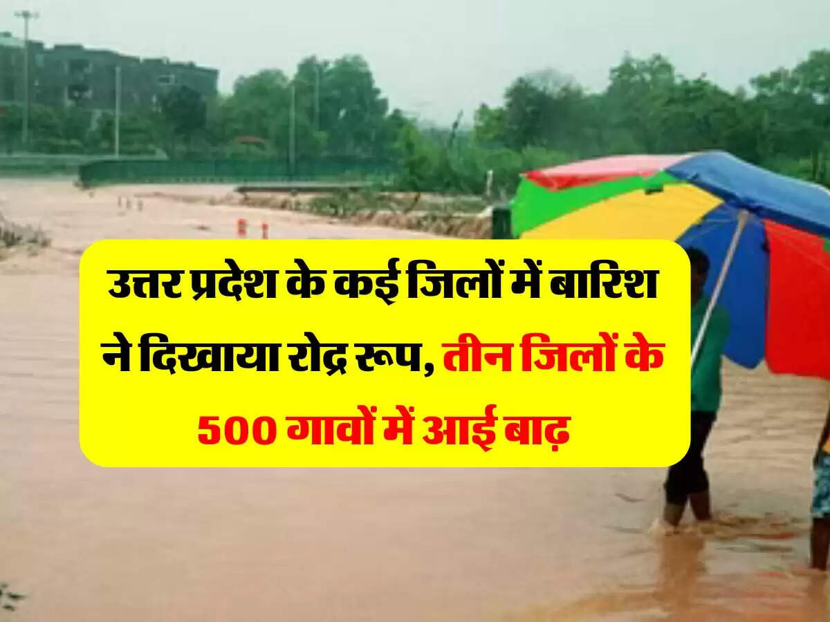 उत्तर प्रदेश के कई जिलों में बारिश ने दिखाया रोद्र रूप, तीन जिलों के 500 गावों में आई बाढ़