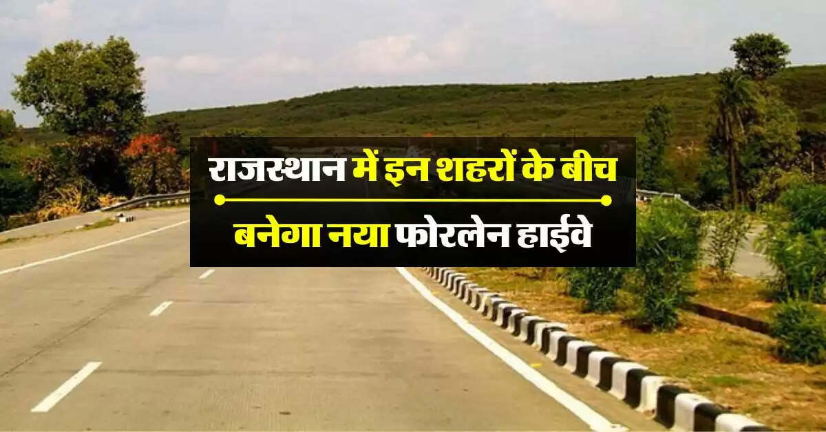 राजस्थान में इन शहरों के बीच बनेगा नया फोरलेन हाईवे, आसान होंगी यात्रा